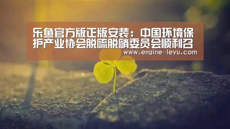 乐鱼官方版正版安装:中国环境保护产业协会脱硫脱硝委员会顺利召开(图1) 乐鱼网址
